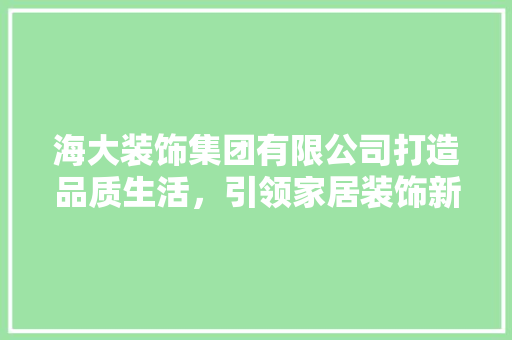 海大装饰集团有限公司打造品质生活，引领家居装饰新潮流 建筑设计