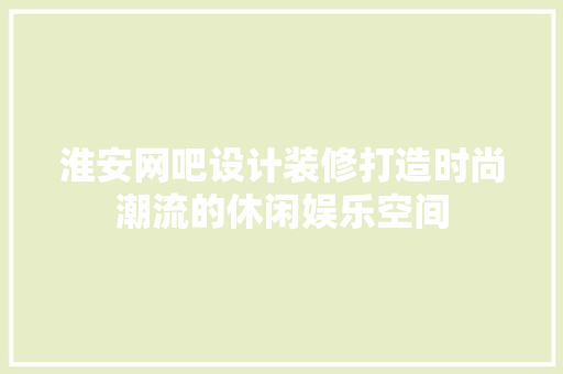 淮安网吧设计装修打造时尚潮流的休闲娱乐空间