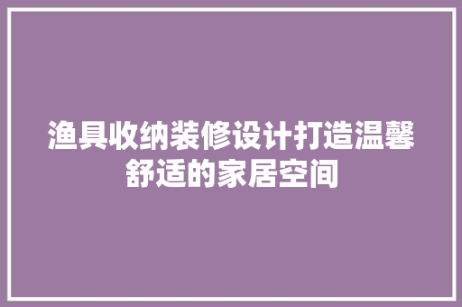 渔具收纳装修设计打造温馨舒适的家居空间