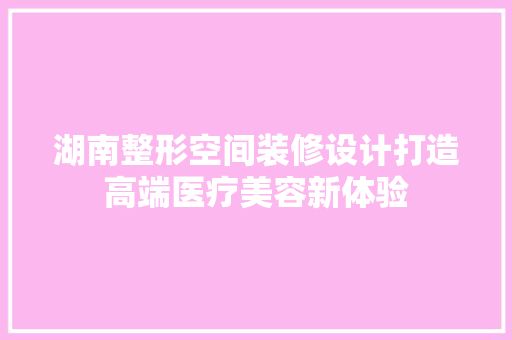 湖南整形空间装修设计打造高端医疗美容新体验