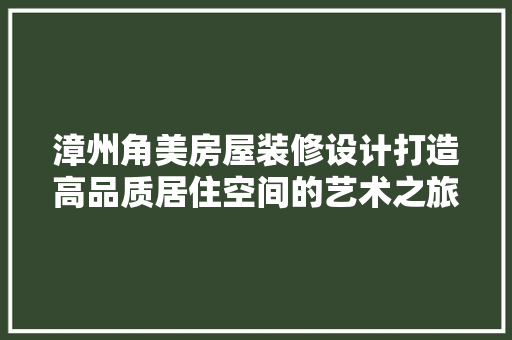 漳州角美房屋装修设计打造高品质居住空间的艺术之旅