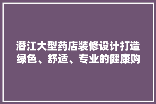 潜江大型药店装修设计打造绿色、舒适、专业的健康购物空间