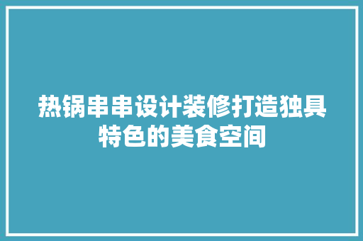 热锅串串设计装修打造独具特色的美食空间