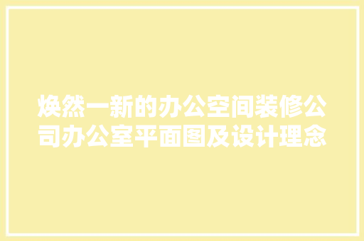 焕然一新的办公空间装修公司办公室平面图及设计理念
