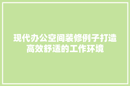 现代办公空间装修例子打造高效舒适的工作环境 施工工艺