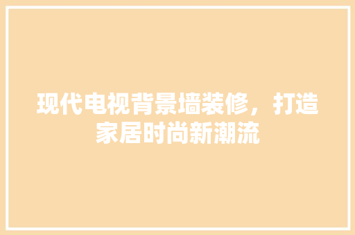 现代电视背景墙装修，打造家居时尚新潮流