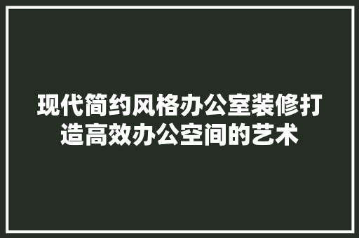 现代简约风格办公室装修打造高效办公空间的艺术