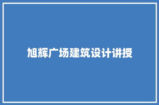 旭辉广场建筑设计讲授 建筑设计