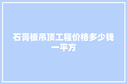 石膏板吊顶工程价格多少钱一平方 知识问答