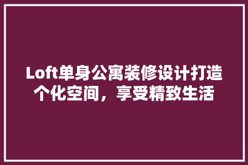 Loft单身公寓装修设计打造个化空间，享受精致生活