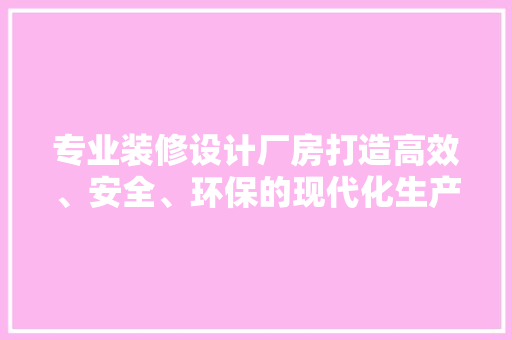 专业装修设计厂房打造高效、安全、环保的现代化生产空间