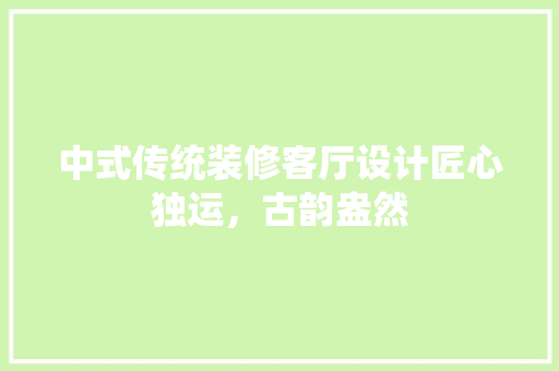 中式传统装修客厅设计匠心独运，古韵盎然