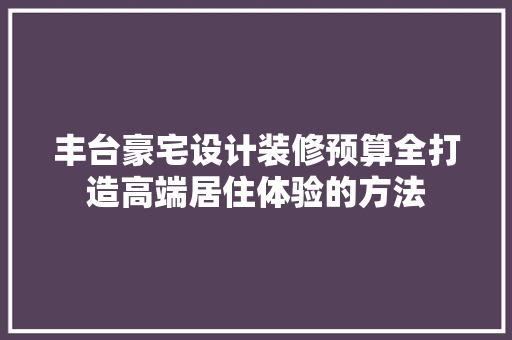 丰台豪宅设计装修预算全打造高端居住体验的方法