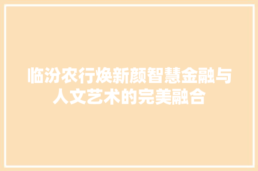 临汾农行焕新颜智慧金融与人文艺术的完美融合
