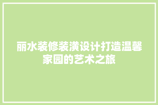 丽水装修装潢设计打造温馨家园的艺术之旅