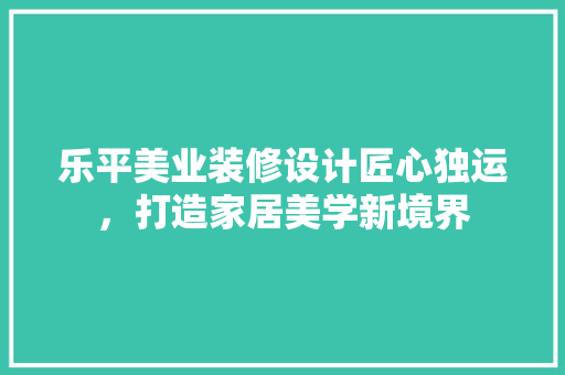 乐平美业装修设计匠心独运，打造家居美学新境界