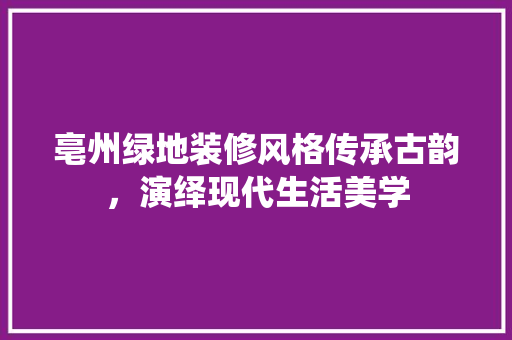 亳州绿地装修风格传承古韵，演绎现代生活美学 知识问答