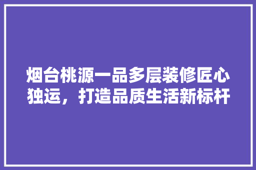 烟台桃源一品多层装修匠心独运，打造品质生活新标杆