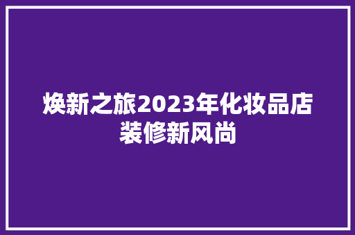焕新之旅2023年化妆品店装修新风尚