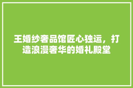 王婚纱奢品馆匠心独运，打造浪漫奢华的婚礼殿堂