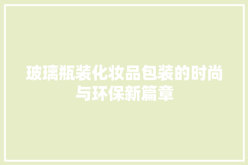 玻璃瓶装化妆品包装的时尚与环保新篇章