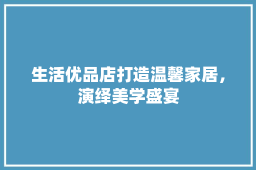 生活优品店打造温馨家居，演绎美学盛宴
