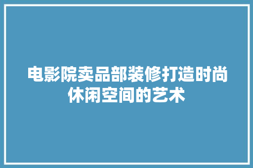 电影院卖品部装修打造时尚休闲空间的艺术 设计原则
