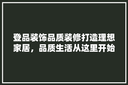 登品装饰品质装修打造理想家居，品质生活从这里开始