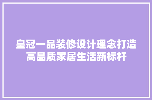 皇冠一品装修设计理念打造高品质家居生活新标杆