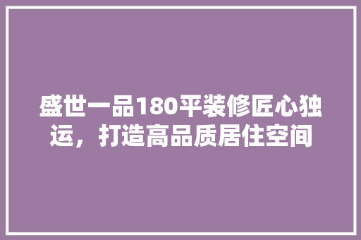 盛世一品180平装修匠心独运，打造高品质居住空间