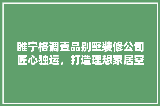 睢宁格调壹品别墅装修公司匠心独运，打造理想家居空间