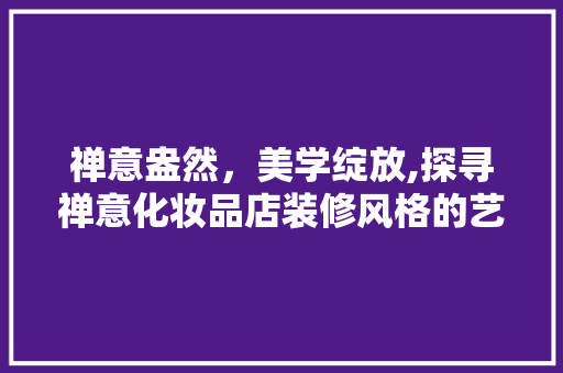 禅意盎然，美学绽放,探寻禅意化妆品店装修风格的艺术魅力