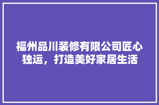 福州品川装修有限公司匠心独运，打造美好家居生活