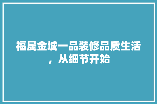 福晟金城一品装修品质生活，从细节开始
