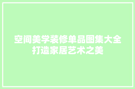 空间美学装修单品图集大全打造家居艺术之美