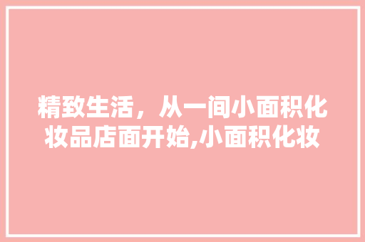 精致生活，从一间小面积化妆品店面开始,小面积化妆品店面装修的艺术与步骤