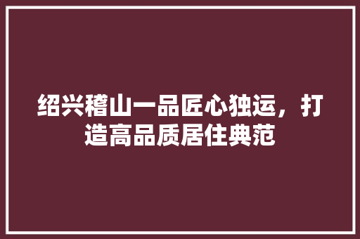 绍兴稽山一品匠心独运，打造高品质居住典范