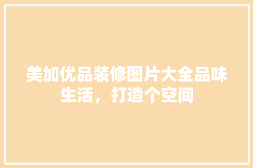 美加优品装修图片大全品味生活，打造个空间