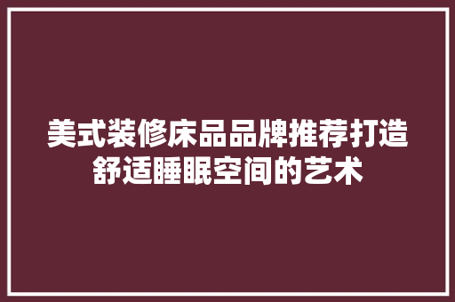 美式装修床品品牌推荐打造舒适睡眠空间的艺术