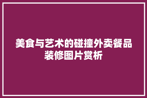 美食与艺术的碰撞外卖餐品装修图片赏析