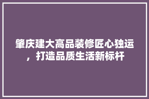 肇庆建大高品装修匠心独运，打造品质生活新标杆