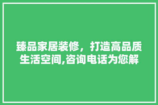 臻品家居装修，打造高品质生活空间,咨询电话为您解答装修疑问