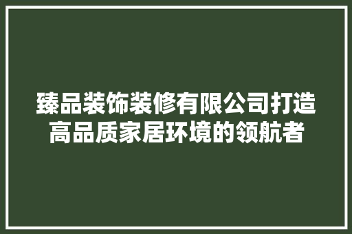 臻品装饰装修有限公司打造高品质家居环境的领航者