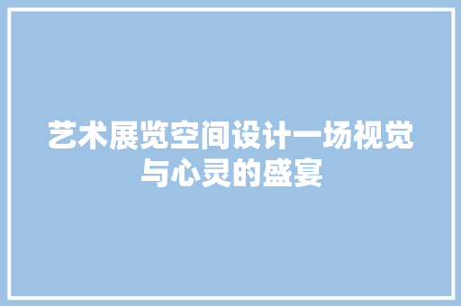 艺术展览空间设计一场视觉与心灵的盛宴