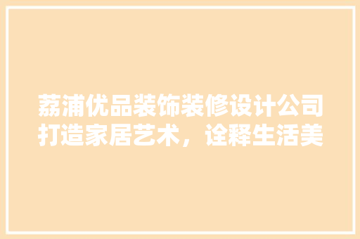 荔浦优品装饰装修设计公司打造家居艺术，诠释生活美学