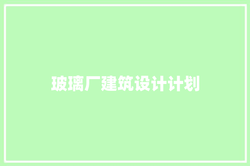 玻璃厂建筑设计计划 工艺流程