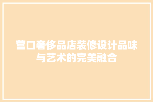 营口奢侈品店装修设计品味与艺术的完美融合 新型材料
