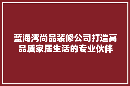 蓝海湾尚品装修公司打造高品质家居生活的专业伙伴 施工技术