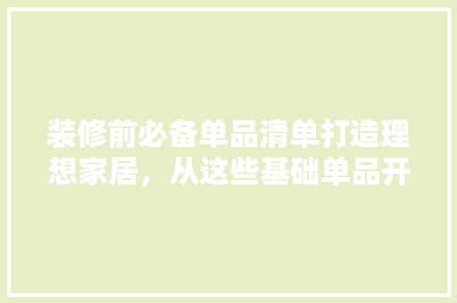 装修前必备单品清单打造理想家居，从这些基础单品开始
