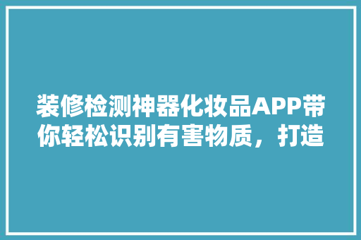 装修检测神器化妆品APP带你轻松识别有害物质，打造健康家居环境